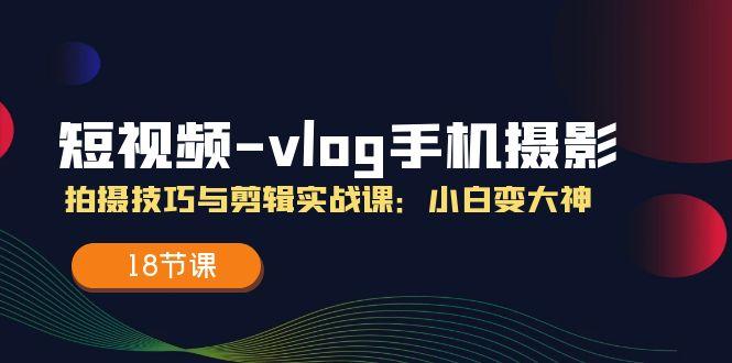 短视频-vlog手机摄影：拍摄技巧与剪辑实战课：小白变大神(18节课-云创网
