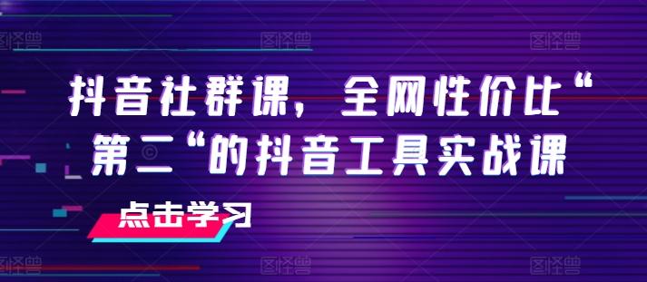 抖音社群课,全网性价比“第二“的抖音工具实战课-云创网