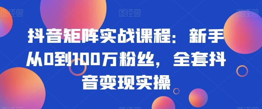 抖音矩阵实战课程：新手从0到100万粉丝，全套抖音变现实操-云创网