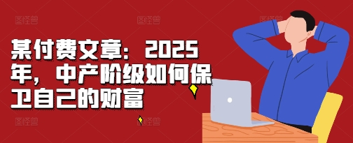 某付费文章:2025年,中产阶级如何保卫自己的财富-云创网