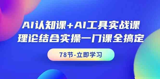 AI认知课+AI工具实战课，理论结合实操一门课全搞定(78节)-云创网