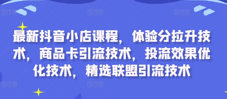 最新抖音小店课程，体验分拉升技术，商品卡引流技术，投流效果优化技术，精选联盟引流技术-云创网
