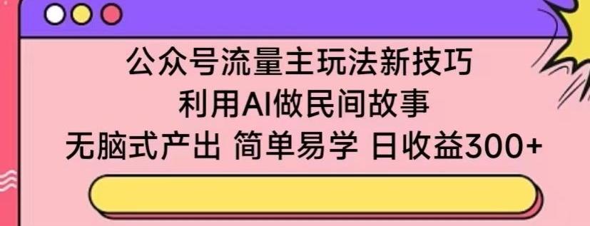 公众号流量主玩法新技巧,利用AI做民间故事 ,无脑式产出,简单易学,日收益300+【揭秘】-云创网