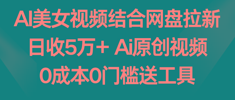 AI美女视频结合网盘拉新，日收5万+两分钟一条Ai原创视频，0成本0门槛送工具-云创网