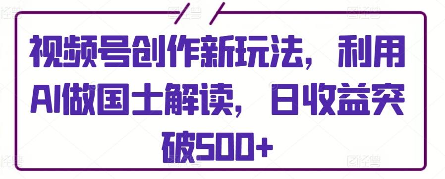 视频号创作新玩法，利用AI做国士解读，日收益突破500+【揭秘】-云创网
