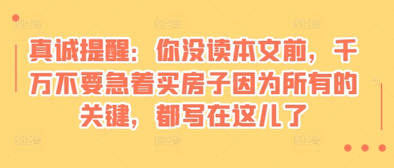 某付费文章:真诚提醒:你没读本文前,千万不要急着买房子因为所有的关键,都写在这儿了-云创网