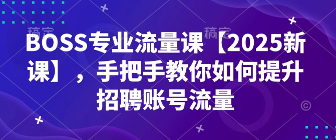 BOSS专业流量课【2025新课】,手把手教你如何提升招聘账号流量-云创网