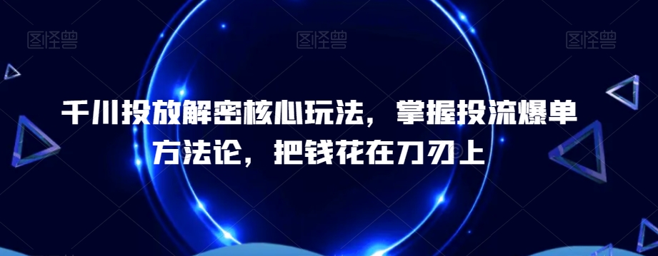 千川投放解密核心玩法,掌握投流爆单方法论,把钱花在刀刃上-云创网