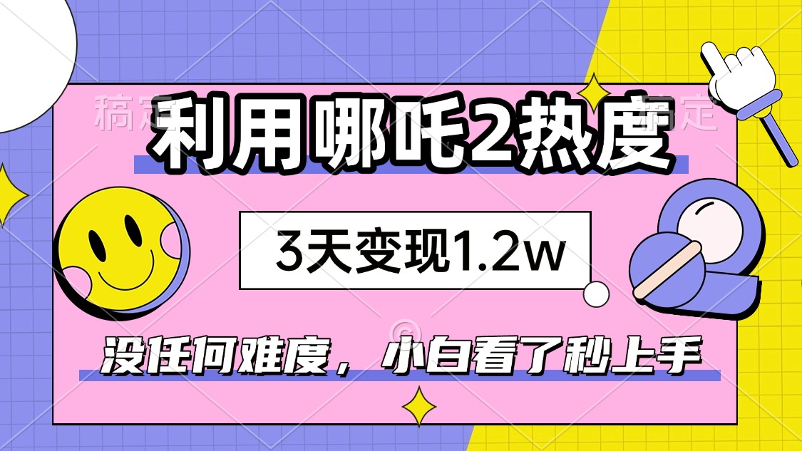 如何利用哪吒2爆火，3天赚1.2W，没有任何难度，小白看了秒学会，抓紧时…-云创网
