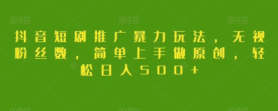 抖音短剧推广暴力玩法，无视粉丝数，简单上手做原创，轻松日入500+【揭秘】-云创网