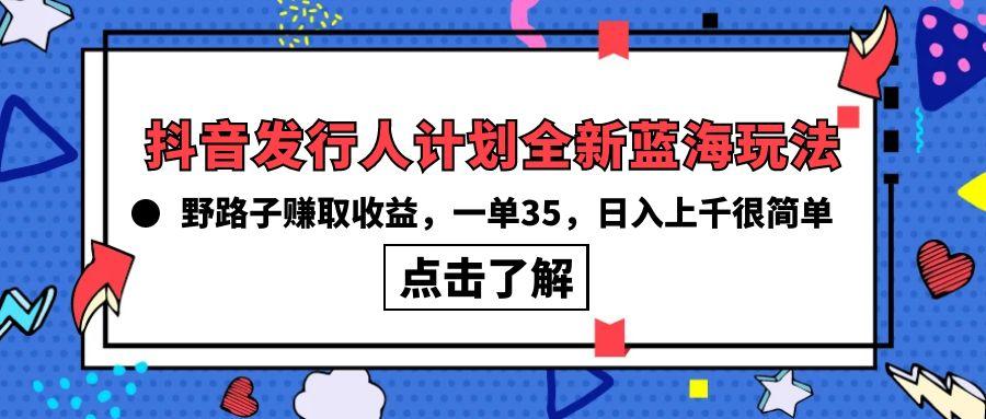(10067期)抖音发行人计划全新蓝海玩法，野路子赚取收益，一单35，日入上千很简单!-云创网
