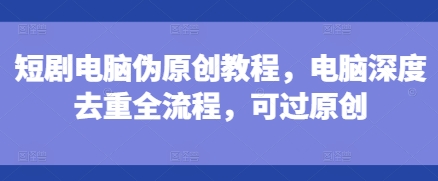 短剧电脑伪原创教程，电脑深度去重全流程，可过原创-云创网