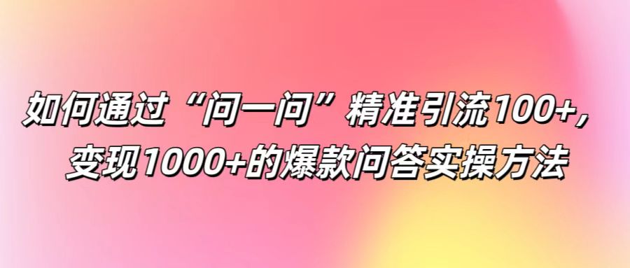如何通过“问一问”精准引流100+, 变现1000+的爆款问答实操方法-云创网