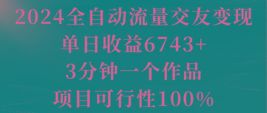 2024全自动流量交友变现,单日收益6743+,3分钟一个作品,项目可行性100%-云创网