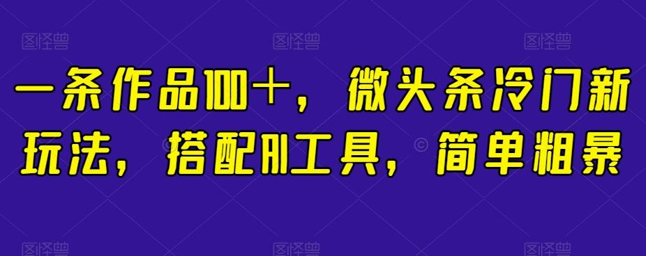 一条作品100＋，微头条冷门新玩法，搭配AI工具，简单粗暴【揭秘】-云创网