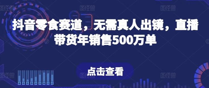 抖音零食赛道，无需真人出镜，直播带货年销售500万单【揭秘】-云创网