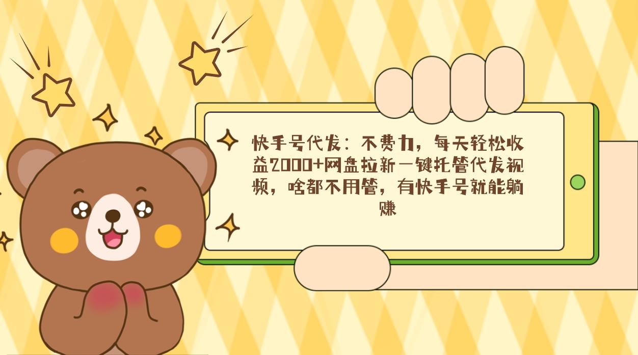 快手号代发：不费力，每天轻松收益2000+网盘拉新一键托管代发视频，啥都…-云创网
