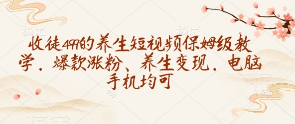 收徒499的养生短视频保姆级教学，爆款涨粉、养生变现，电脑手机均可-云创网