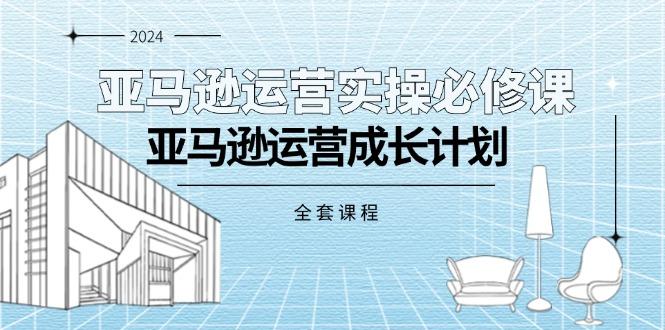 亚马逊运营实操必修课，亚马逊运营成长计划(全套课程-云创网