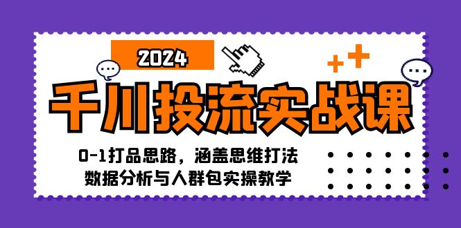 千川投流实战课：0-1打品思路，涵盖思维打法、数据分析与人群包实操教学-云创网