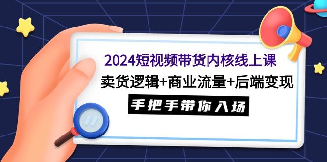 (9471期)2024短视频带货内核线上课:卖货逻辑+商业流量+后端变现,手把手带你入场-云创网