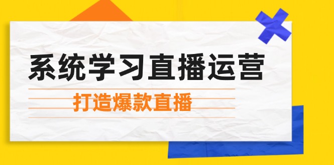 系统学习直播运营：掌握起号方法、主播能力、小店随心推，打造爆款直播-云创网