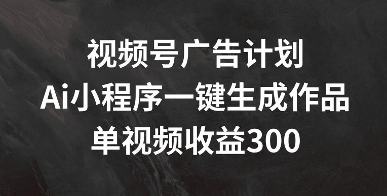 视频号广告计划，AI小程序一键生成作品， 单视频收益300+【揭秘】-云创网