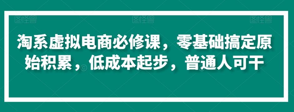 淘系虚拟电商必修课，零基础搞定原始积累，低成本起步，普通人可干-云创网