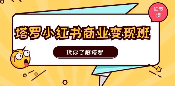 塔罗小红书商业变现实操班，玩你了解塔罗，玩转小红书塔罗变现(10节课-云创网