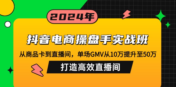 抖音电商操盘手实战班：从商品卡到直播间，单场GMV从10万提升至50万，…-云创网