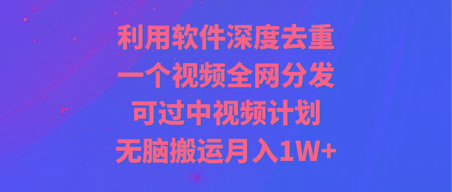 利用软件深度去重,一个视频全网分发,可过中视频计划,无脑搬运月入1W+-云创网