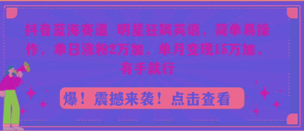 抖音蓝海赛道，明星狂飙英语，简单易操作，单日涨粉2万加，单月变现15万…-云创网