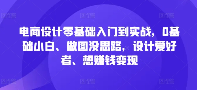 电商设计零基础入门到实战，0基础小白、做图没思路，设计爱好者、想赚钱变现-云创网