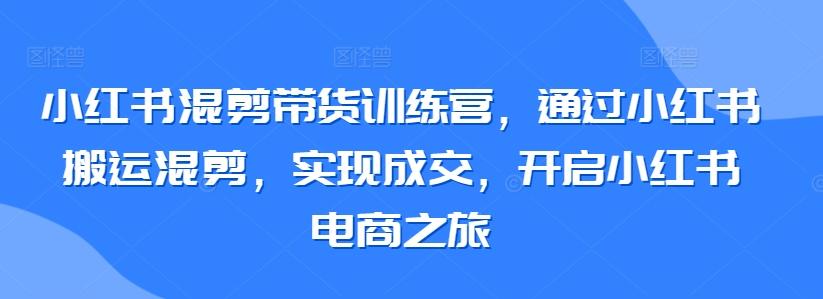 小红书混剪带货训练营,通过小红书搬运混剪,实现成交,开启小红书电商之旅-云创网