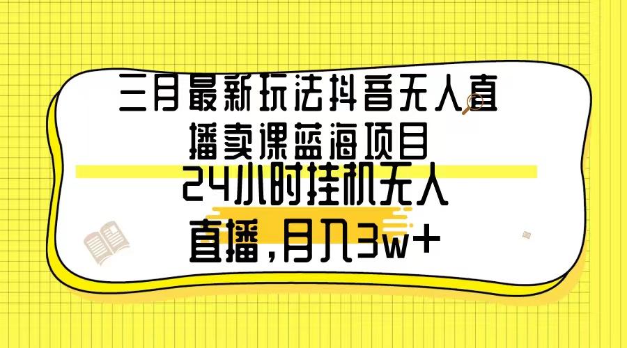 三月最新玩法抖音无人直播卖课蓝海项目，24小时无人直播，月入3w+-云创网