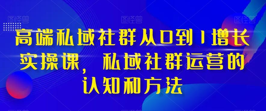 高端私域社群从0到1增长实操课，私域社群运营的认知和方法-云创网