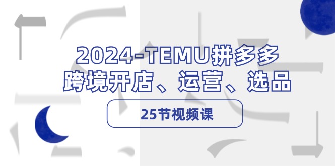 2024-TEMU拼多多·跨境开店、运营、选品(25节视频课-云创网