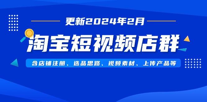 淘宝短视频店群(更新2024年2月)含店铺注册、选品思路、视频素材、上传…-云创网