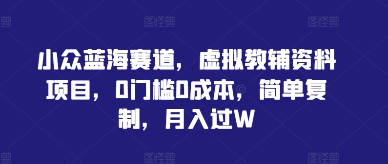 小众蓝海赛道，虚拟教辅资料项目，0门槛0成本，简单复制，月入过W【揭秘】-云创网