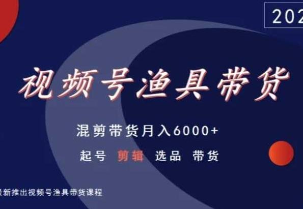 视频号渔具带货,混剪带货月入6000+,起号剪辑选品带货-云创网