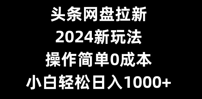 头条网盘拉新,2024新玩法,操作简单0成本,小白轻松日入1000+-云创网