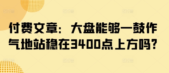 付费文章：大盘能够一鼓作气地站稳在3400点上方吗?-云创网