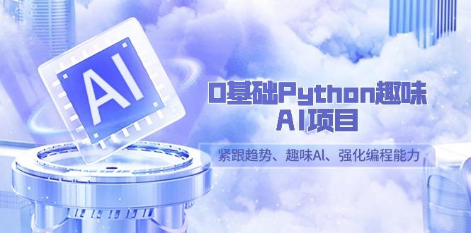 0基础Python趣味-AI项目,紧跟趋势、趣味Al、强化编程能力(13节课)-云创网